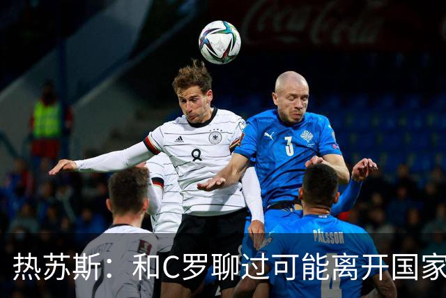 热苏斯：和C罗聊过可能离开国家队的事 但我是主帅最终决定权在我