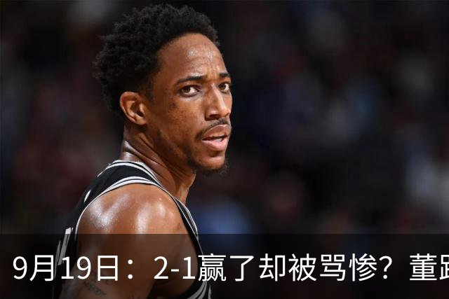 9月19日：2-1赢了却被骂惨？董路炮轰U23国足532阵型，这不是战术，是自杀